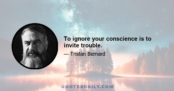 To ignore your conscience is to invite trouble.