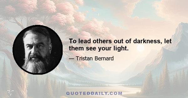 To lead others out of darkness, let them see your light.