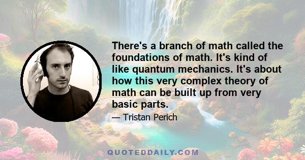 There's a branch of math called the foundations of math. It's kind of like quantum mechanics. It's about how this very complex theory of math can be built up from very basic parts.