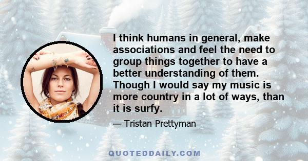 I think humans in general, make associations and feel the need to group things together to have a better understanding of them. Though I would say my music is more country in a lot of ways, than it is surfy.