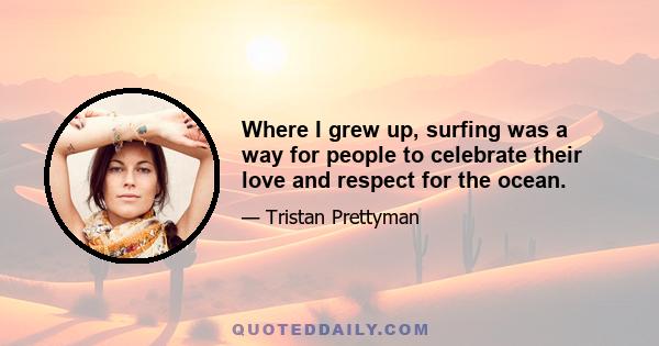 Where I grew up, surfing was a way for people to celebrate their love and respect for the ocean.