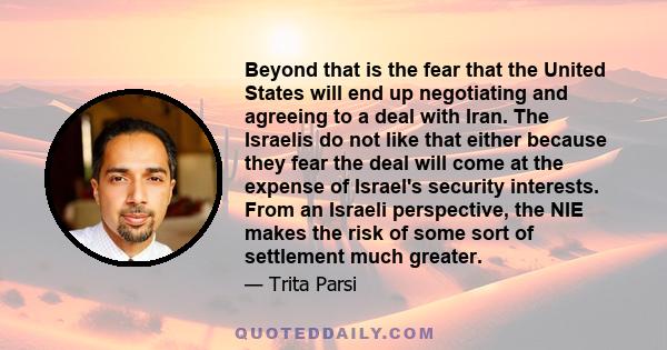 Beyond that is the fear that the United States will end up negotiating and agreeing to a deal with Iran. The Israelis do not like that either because they fear the deal will come at the expense of Israel's security