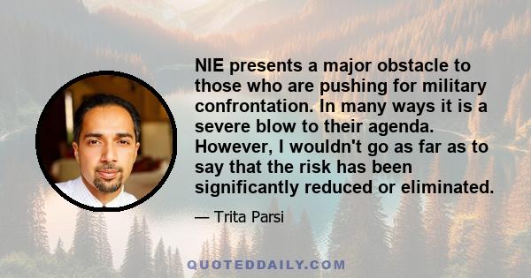 NIE presents a major obstacle to those who are pushing for military confrontation. In many ways it is a severe blow to their agenda. However, I wouldn't go as far as to say that the risk has been significantly reduced