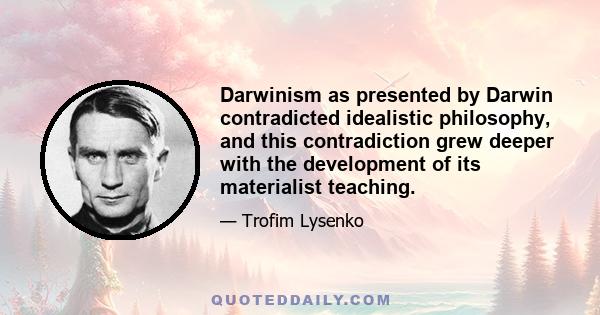 Darwinism as presented by Darwin contradicted idealistic philosophy, and this contradiction grew deeper with the development of its materialist teaching.