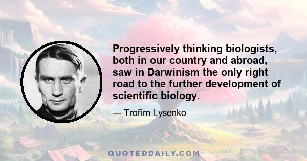 Progressively thinking biologists, both in our country and abroad, saw in Darwinism the only right road to the further development of scientific biology.