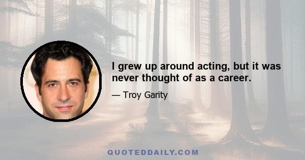 I grew up around acting, but it was never thought of as a career.