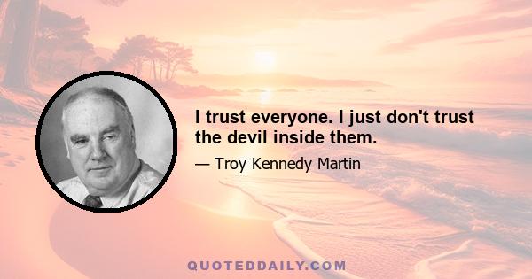 I trust everyone. I just don't trust the devil inside them.