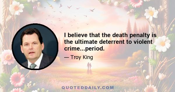 I believe that the death penalty is the ultimate deterrent to violent crime...period.