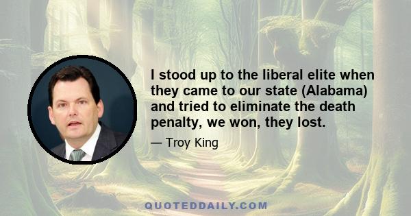 I stood up to the liberal elite when they came to our state (Alabama) and tried to eliminate the death penalty, we won, they lost.