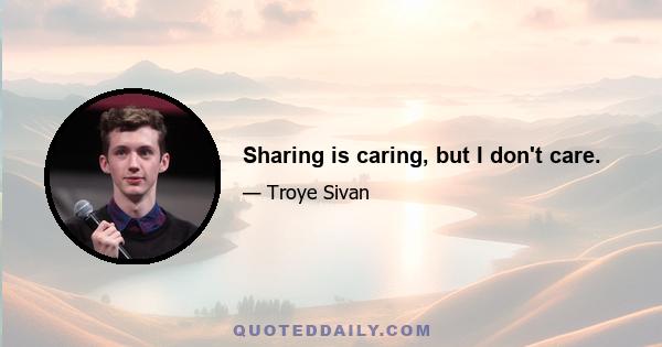Sharing is caring, but I don't care.
