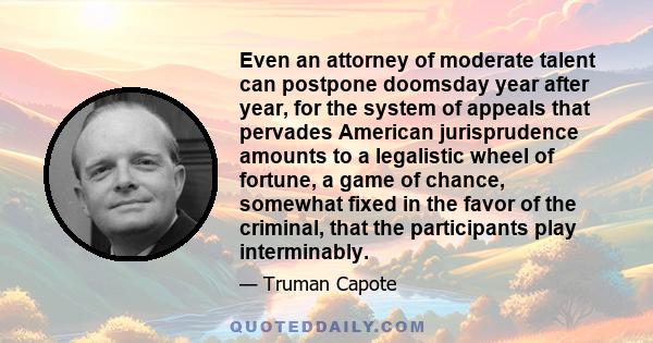 Even an attorney of moderate talent can postpone doomsday year after year, for the system of appeals that pervades American jurisprudence amounts to a legalistic wheel of fortune, a game of chance, somewhat fixed in the 