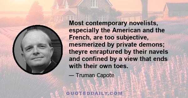 Most contemporary novelists, especially the American and the French, are too subjective, mesmerized by private demons; theyre enraptured by their navels and confined by a view that ends with their own toes.