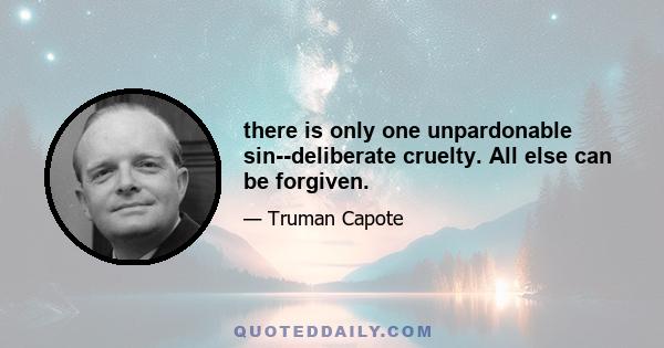 there is only one unpardonable sin--deliberate cruelty. All else can be forgiven.