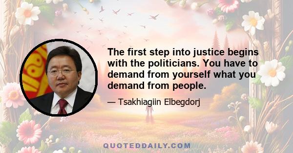 The first step into justice begins with the politicians. You have to demand from yourself what you demand from people.