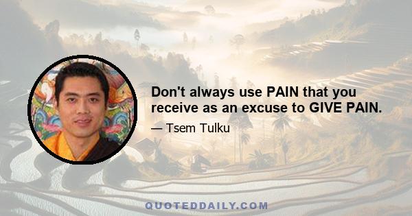 Don't always use PAIN that you receive as an excuse to GIVE PAIN.