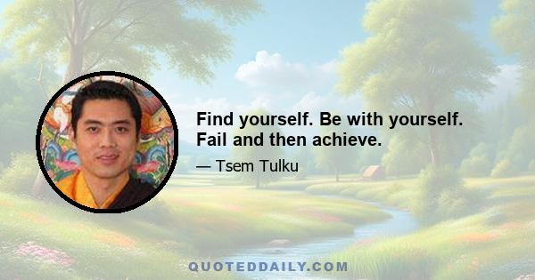 Find yourself. Be with yourself. Fail and then achieve.