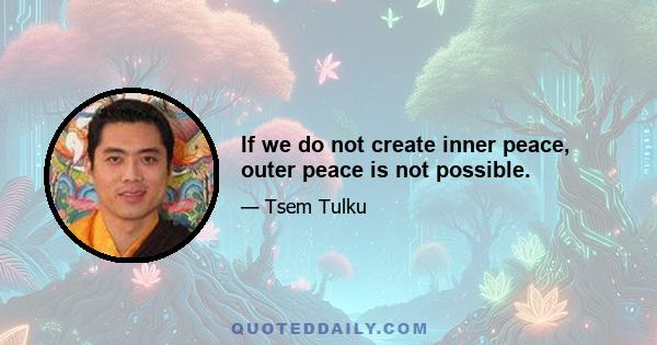 If we do not create inner peace, outer peace is not possible.