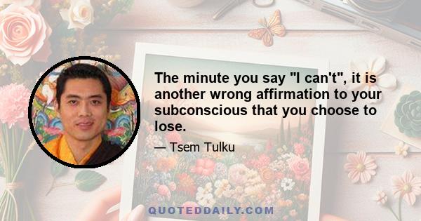 The minute you say I can't, it is another wrong affirmation to your subconscious that you choose to lose.