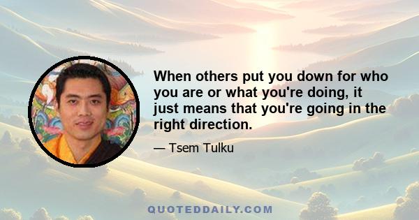 When others put you down for who you are or what you're doing, it just means that you're going in the right direction.