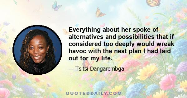 Everything about her spoke of alternatives and possibilities that if considered too deeply would wreak havoc with the neat plan I had laid out for my life.