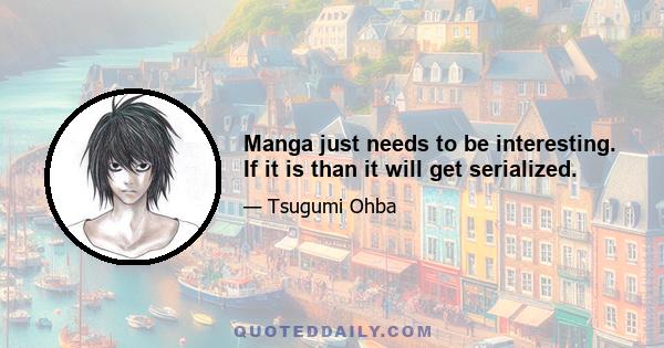 Manga just needs to be interesting. If it is than it will get serialized.