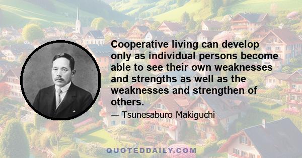 Cooperative living can develop only as individual persons become able to see their own weaknesses and strengths as well as the weaknesses and strengthen of others.