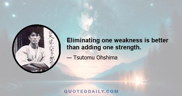 Eliminating one weakness is better than adding one strength.