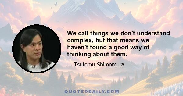 We call things we don't understand complex, but that means we haven't found a good way of thinking about them.