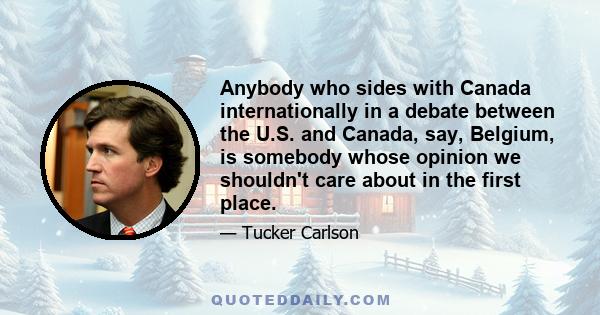 Anybody who sides with Canada internationally in a debate between the U.S. and Canada, say, Belgium, is somebody whose opinion we shouldn't care about in the first place.