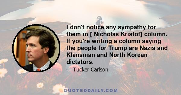 I don't notice any sympathy for them in [ Nicholas Kristof] column. If you're writing a column saying the people for Trump are Nazis and Klansman and North Korean dictators.