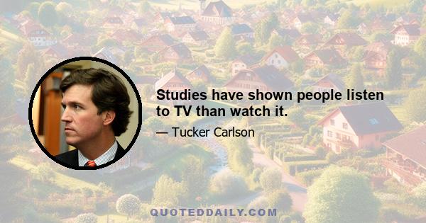 Studies have shown people listen to TV than watch it.