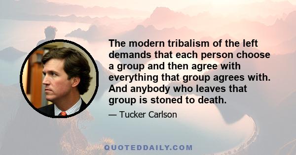 The modern tribalism of the left demands that each person choose a group and then agree with everything that group agrees with. And anybody who leaves that group is stoned to death.