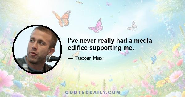 I've never really had a media edifice supporting me.