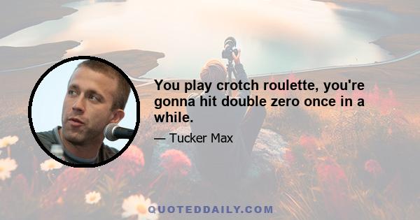 You play crotch roulette, you're gonna hit double zero once in a while.