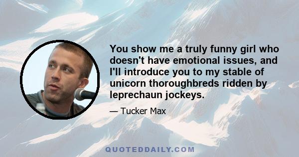 You show me a truly funny girl who doesn't have emotional issues, and I'll introduce you to my stable of unicorn thoroughbreds ridden by leprechaun jockeys.