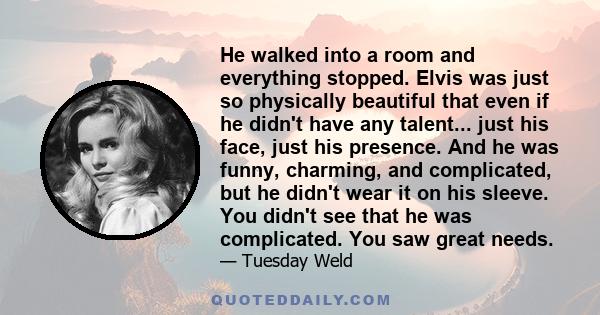 He walked into a room and everything stopped. Elvis was just so physically beautiful that even if he didn't have any talent... just his face, just his presence. And he was funny, charming, and complicated, but he didn't 