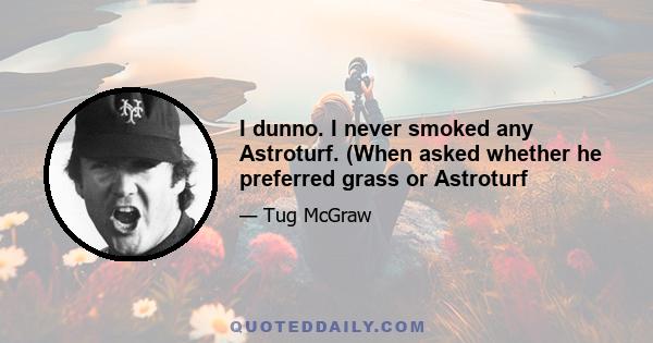 I dunno. I never smoked any Astroturf. (When asked whether he preferred grass or Astroturf