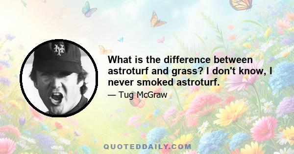 What is the difference between astroturf and grass? I don't know, I never smoked astroturf.