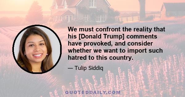 We must confront the reality that his [Donald Trump] comments have provoked, and consider whether we want to import such hatred to this country.