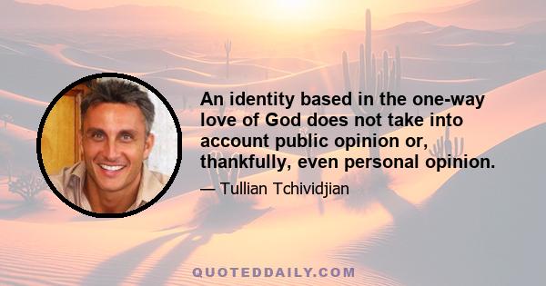 An identity based in the one-way love of God does not take into account public opinion or, thankfully, even personal opinion.