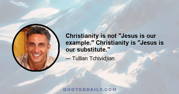 Christianity is not Jesus is our example. Christianity is Jesus is our substitute.