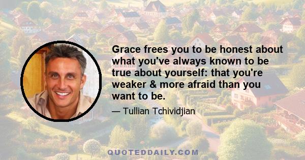 Grace frees you to be honest about what you've always known to be true about yourself: that you're weaker & more afraid than you want to be.