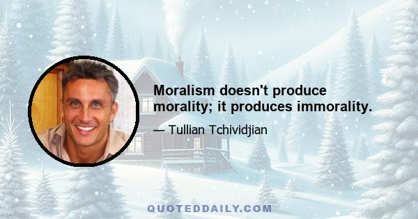 Moralism doesn't produce morality; it produces immorality.