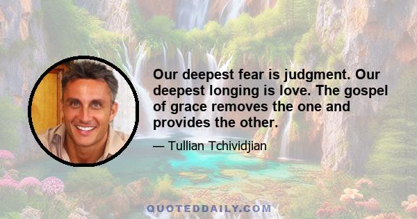 Our deepest fear is judgment. Our deepest longing is love. The gospel of grace removes the one and provides the other.