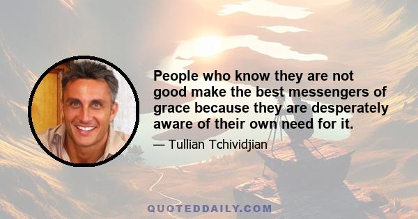 People who know they are not good make the best messengers of grace because they are desperately aware of their own need for it.