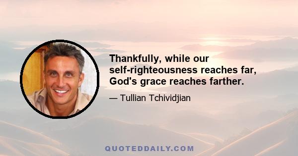 Thankfully, while our self-righteousness reaches far, God's grace reaches farther.