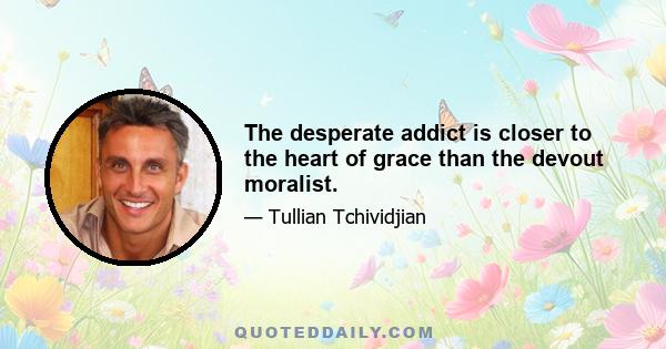 The desperate addict is closer to the heart of grace than the devout moralist.