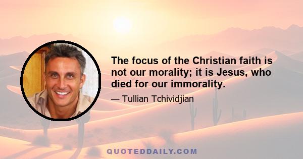 The focus of the Christian faith is not our morality; it is Jesus, who died for our immorality.
