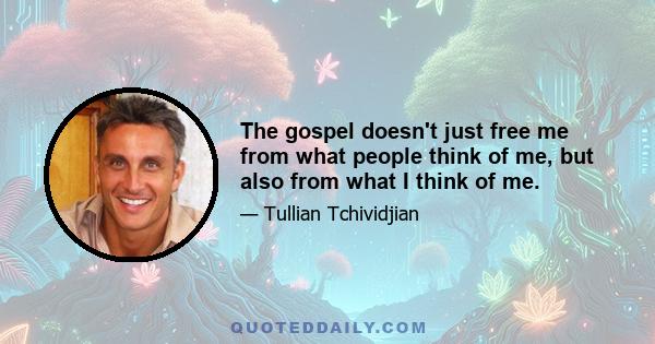 The gospel doesn't just free me from what people think of me, but also from what I think of me.