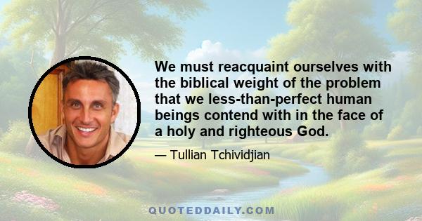 We must reacquaint ourselves with the biblical weight of the problem that we less-than-perfect human beings contend with in the face of a holy and righteous God.